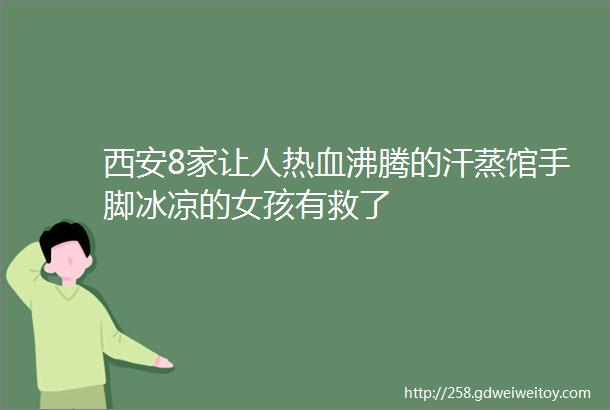 西安8家让人热血沸腾的汗蒸馆手脚冰凉的女孩有救了